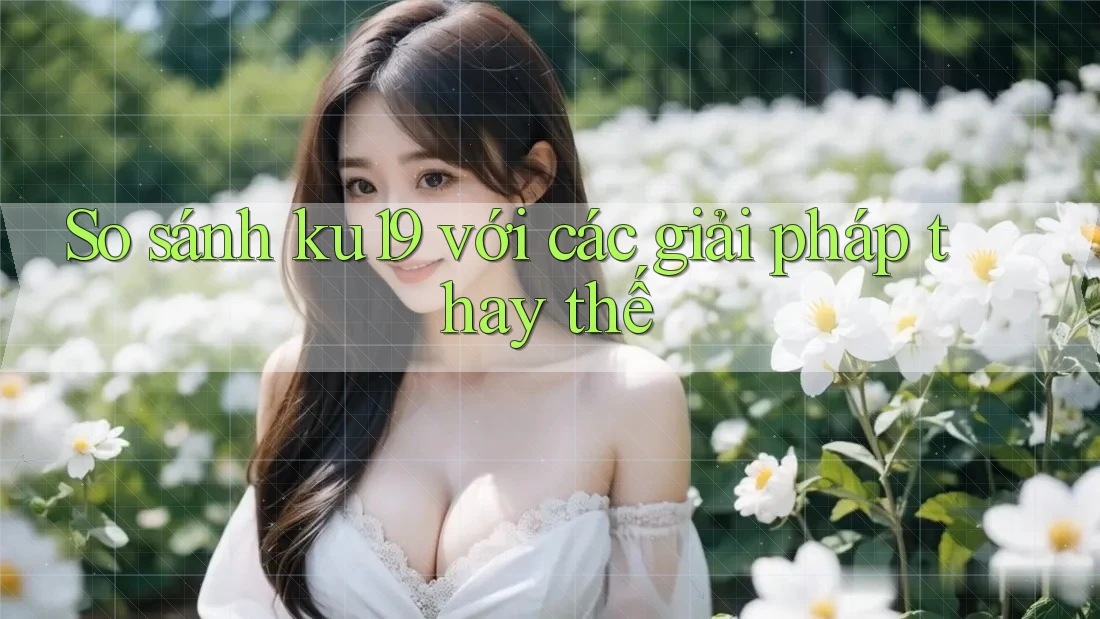 So sánh ku19 với các giải pháp thay thế So sánh ku19 với các giải pháp thay thế