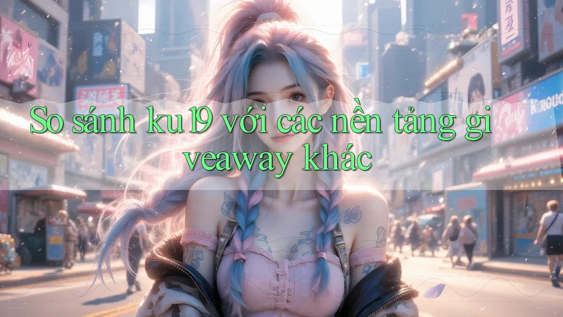 So sánh ku19 với các nền tảng giveaway khác