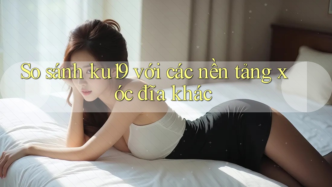 So sánh ku19 với các nền tảng xóc đĩa khác So sánh ku19 với các nền tảng xóc đĩa khác