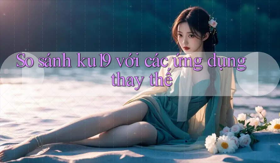 So sánh ku19 với các ứng dụng thay thế