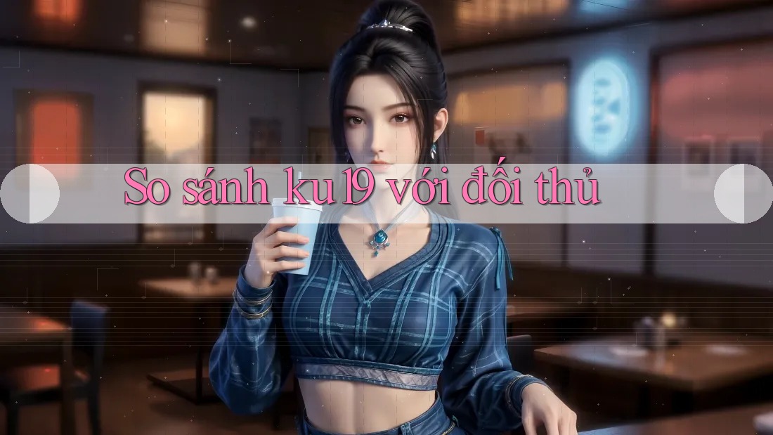 So sánh ku19 với đối thủ