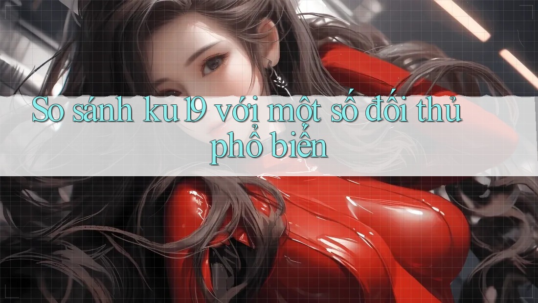 So sánh ku19 với một số đối thủ phổ biến So sánh ku19 với một số đối thủ phổ biến