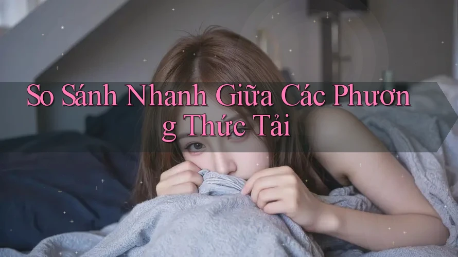 So Sánh Nhanh Giữa Các Phương Thức Tải