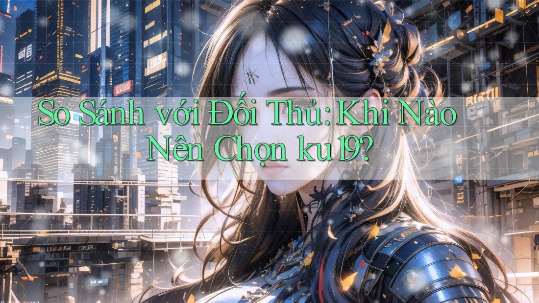 So Sánh với Đối Thủ: Khi Nào Nên Chọn ku19?