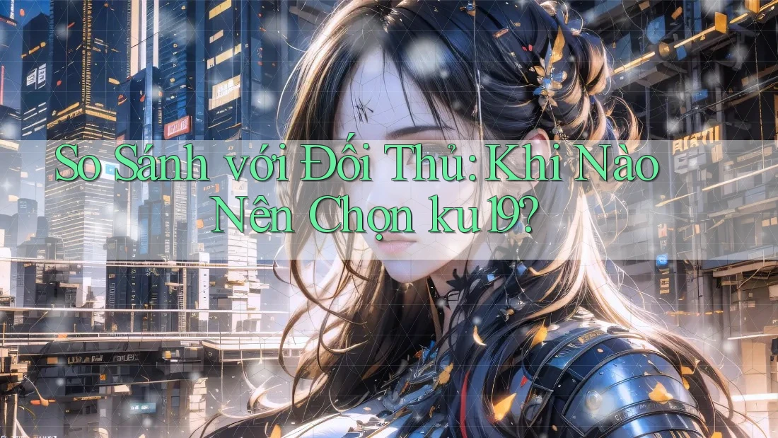 So Sánh với Đối Thủ: Khi Nào Nên Chọn ku19?
