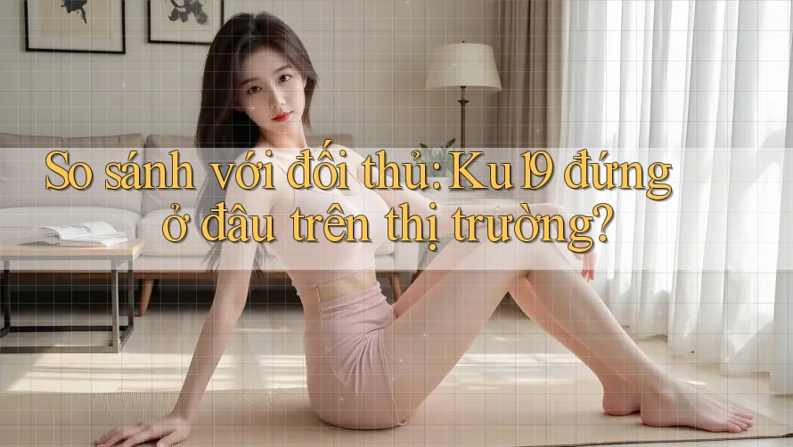 So sánh với đối thủ: Ku19 đứng ở đâu trên thị trường?