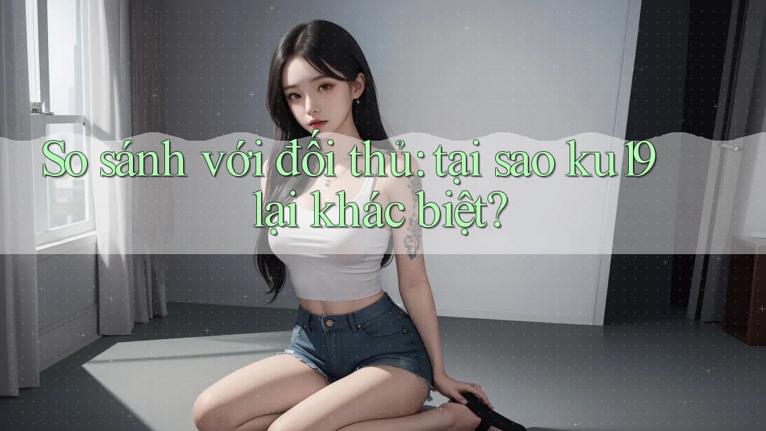 So sánh với đối thủ: tại sao ku19 lại khác biệt? So sánh với đối thủ: tại sao ku19 lại khác biệt?