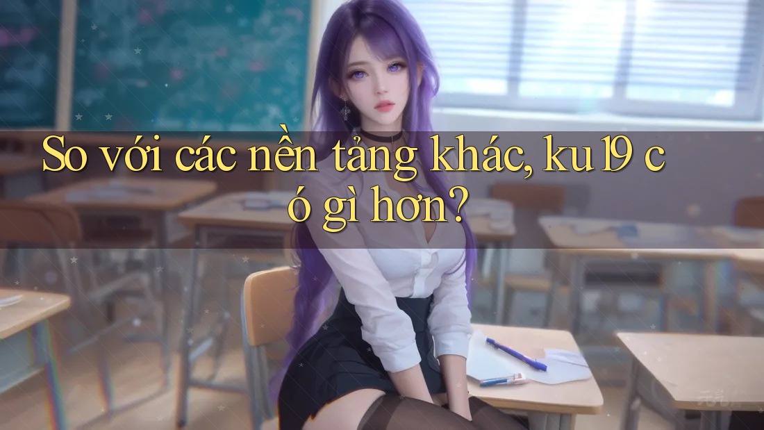 So với các nền tảng khác, ku19 có gì hơn?