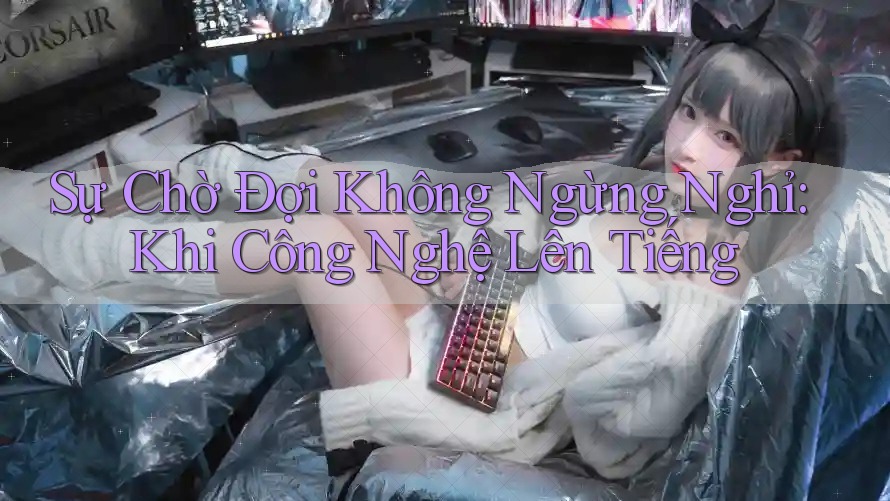 Sự Chờ Đợi Không Ngừng Nghỉ: Khi Công Nghệ Lên Tiếng Sự Chờ Đợi Không Ngừng Nghỉ: Khi Công Nghệ Lên Tiếng