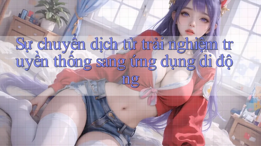Sự chuyển dịch từ trải nghiệm truyền thống sang ứng dụng di động