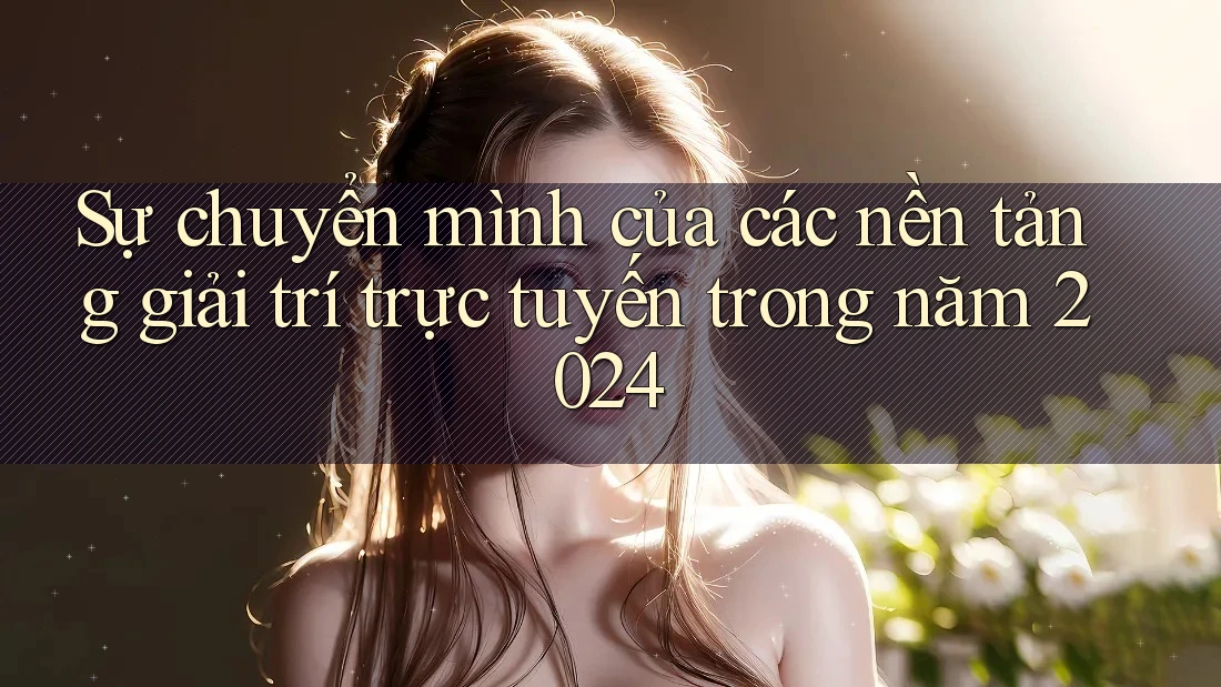Sự chuyển mình của các nền tảng giải trí trực tuyến trong năm 2024 Sự chuyển mình của các nền tảng giải trí trực tuyến trong năm 2024