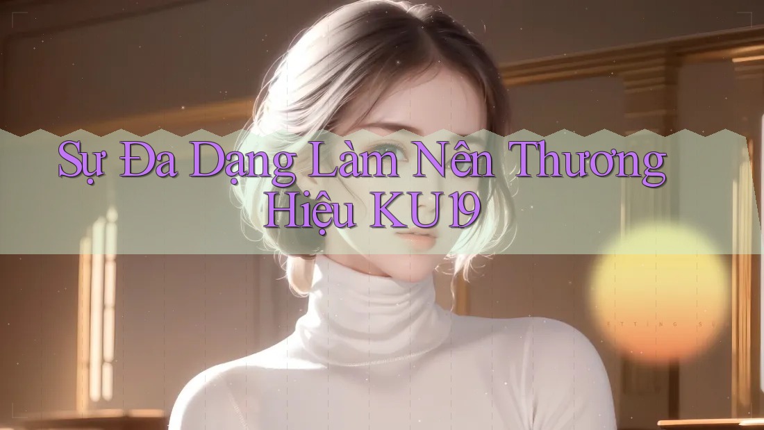 Sự Đa Dạng Làm Nên Thương Hiệu KU19
