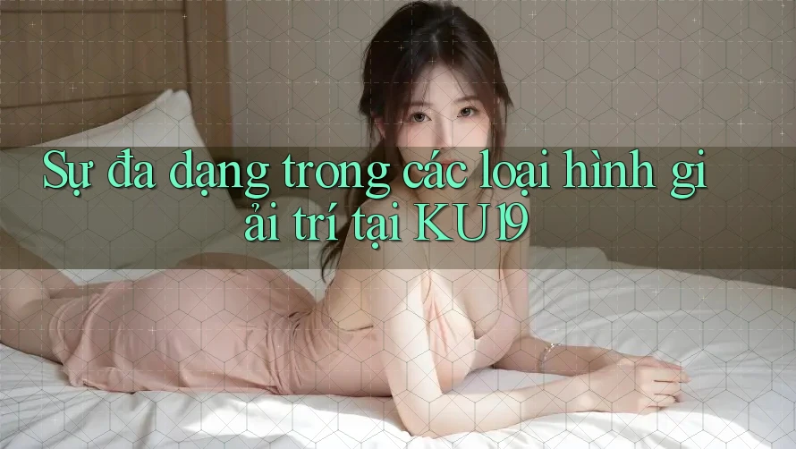 Sự đa dạng trong các loại hình giải trí tại KU19 Sự đa dạng trong các loại hình giải trí tại KU19