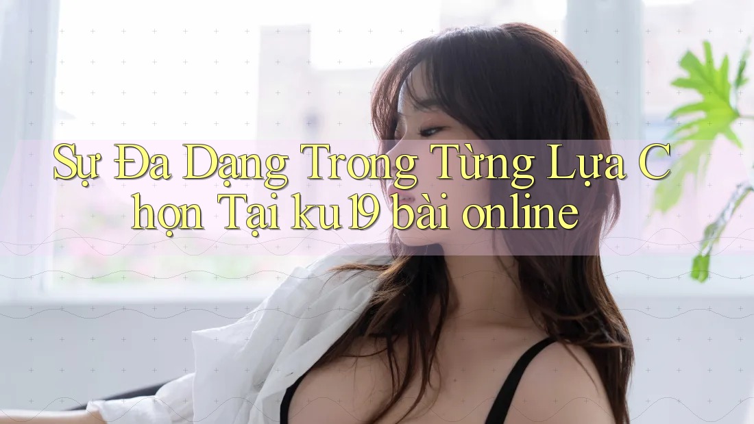 Sự Đa Dạng Trong Từng Lựa Chọn Tại ku19 bài online Sự Đa Dạng Trong Từng Lựa Chọn Tại ku19 bài online