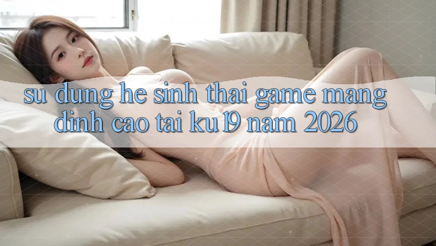 Sử dụng Hệ Sinh Thái Game mạng Đỉnh Cao Tại ku19 Năm 2026 Sử dụng Hệ Sinh Thái Game mạng Đỉnh Cao Tại ku19 Năm 2026