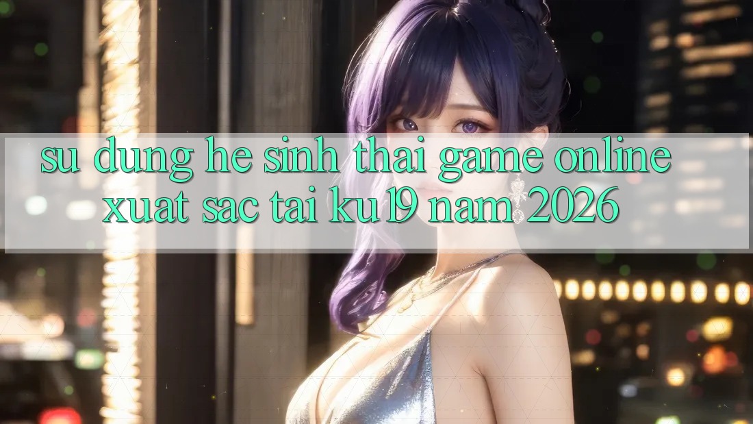 Sử dụng Hệ Sinh Thái Game Online Xuất sắc Tại ku19 Năm 2026 Sử dụng Hệ Sinh Thái Game Online Xuất sắc Tại ku19 Năm 2026
