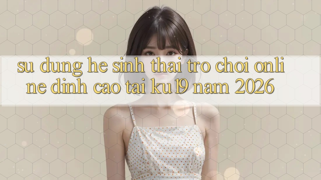 Sử dụng Hệ Sinh Thái Trò chơi Online Đỉnh Cao Tại ku19 Năm 2026