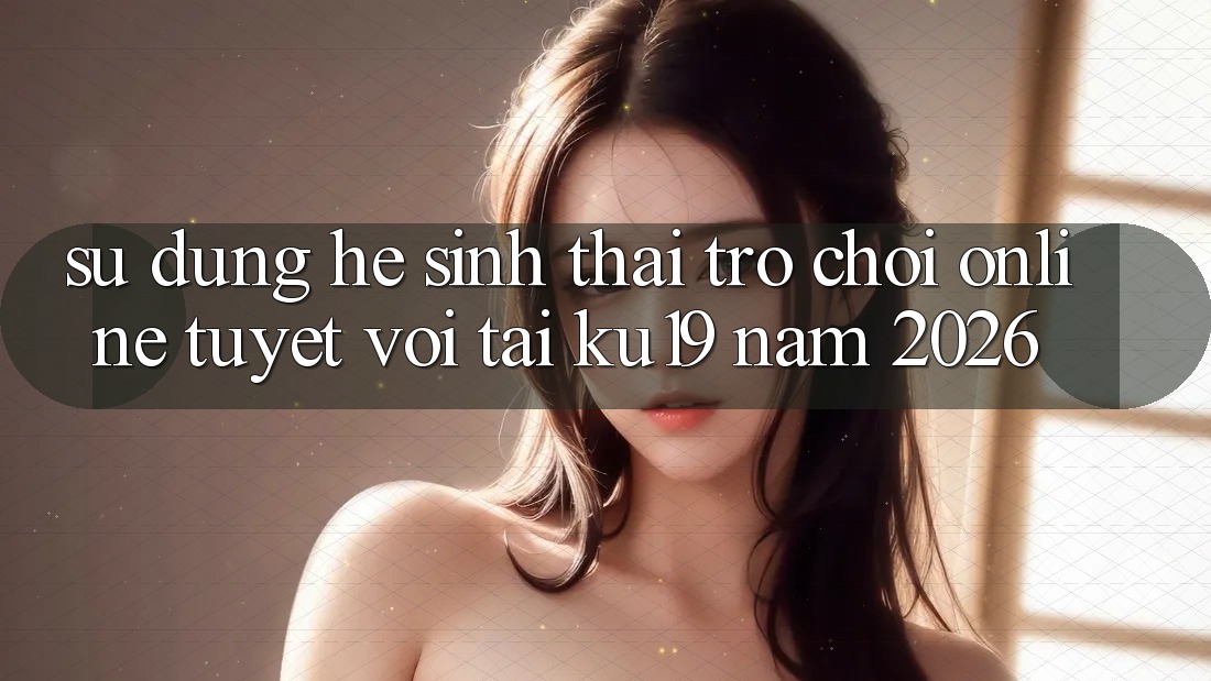Sử dụng Hệ Sinh Thái Trò chơi Online Tuyệt vời Tại ku19 Năm 2026 Sử dụng Hệ Sinh Thái Trò chơi Online Tuyệt vời Tại ku19 Năm 2026