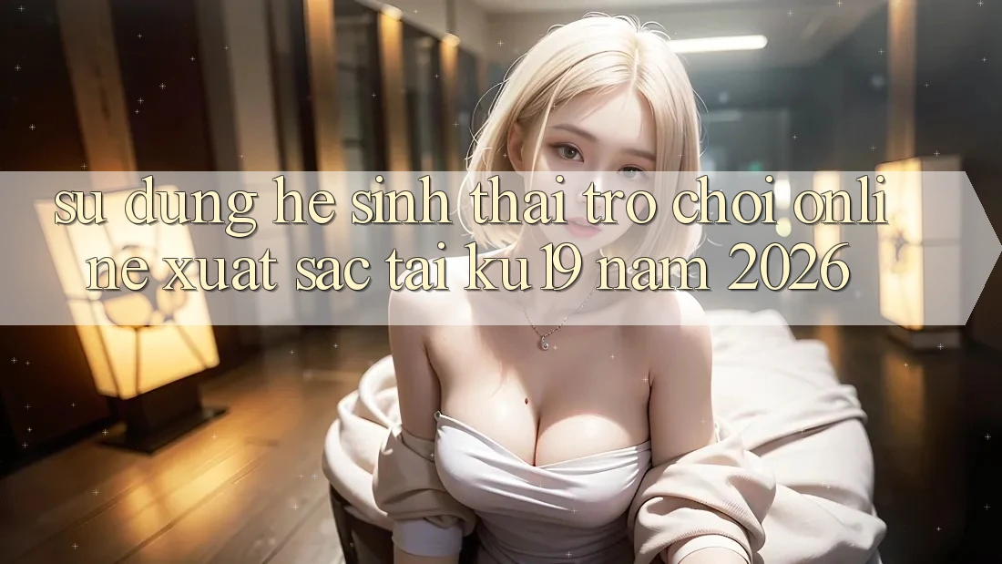 Sử dụng Hệ Sinh Thái Trò chơi Online Xuất sắc Tại ku19 Năm 2026 Sử dụng Hệ Sinh Thái Trò chơi Online Xuất sắc Tại ku19 Năm 2026