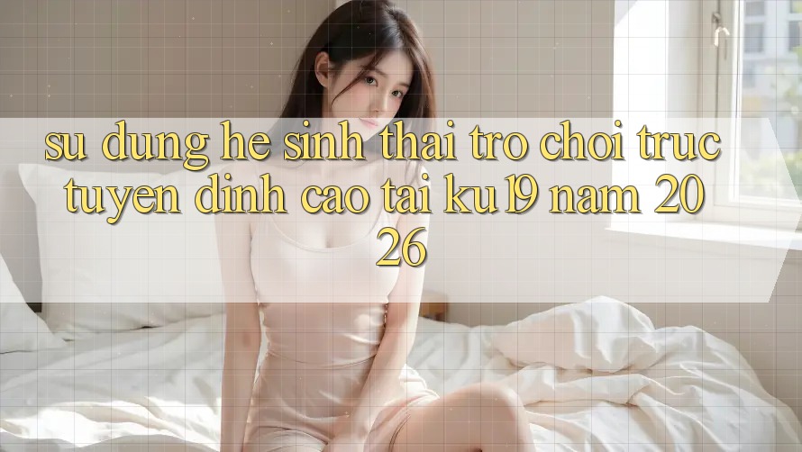Sử dụng Hệ Sinh Thái Trò chơi trực tuyến Đỉnh Cao Tại ku19 Năm 2026 Sử dụng Hệ Sinh Thái Trò chơi trực tuyến Đỉnh Cao Tại ku19 Năm 2026
