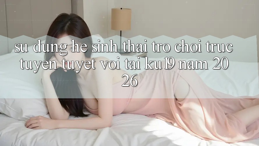Sử dụng Hệ Sinh Thái Trò chơi trực tuyến Tuyệt vời Tại ku19 Năm 2026 Sử dụng Hệ Sinh Thái Trò chơi trực tuyến Tuyệt vời Tại ku19 Năm 2026
