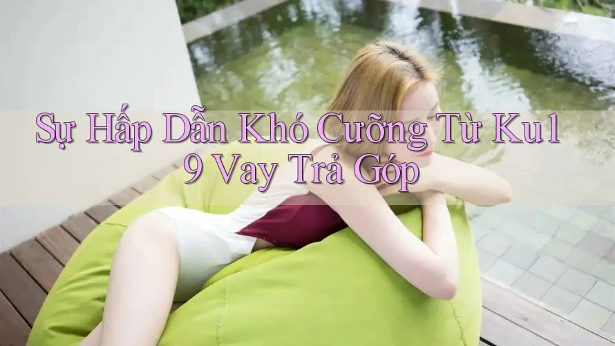 Sự Hấp Dẫn Khó Cưỡng Từ Ku19 Vay Trả Góp Sự Hấp Dẫn Khó Cưỡng Từ Ku19 Vay Trả Góp
