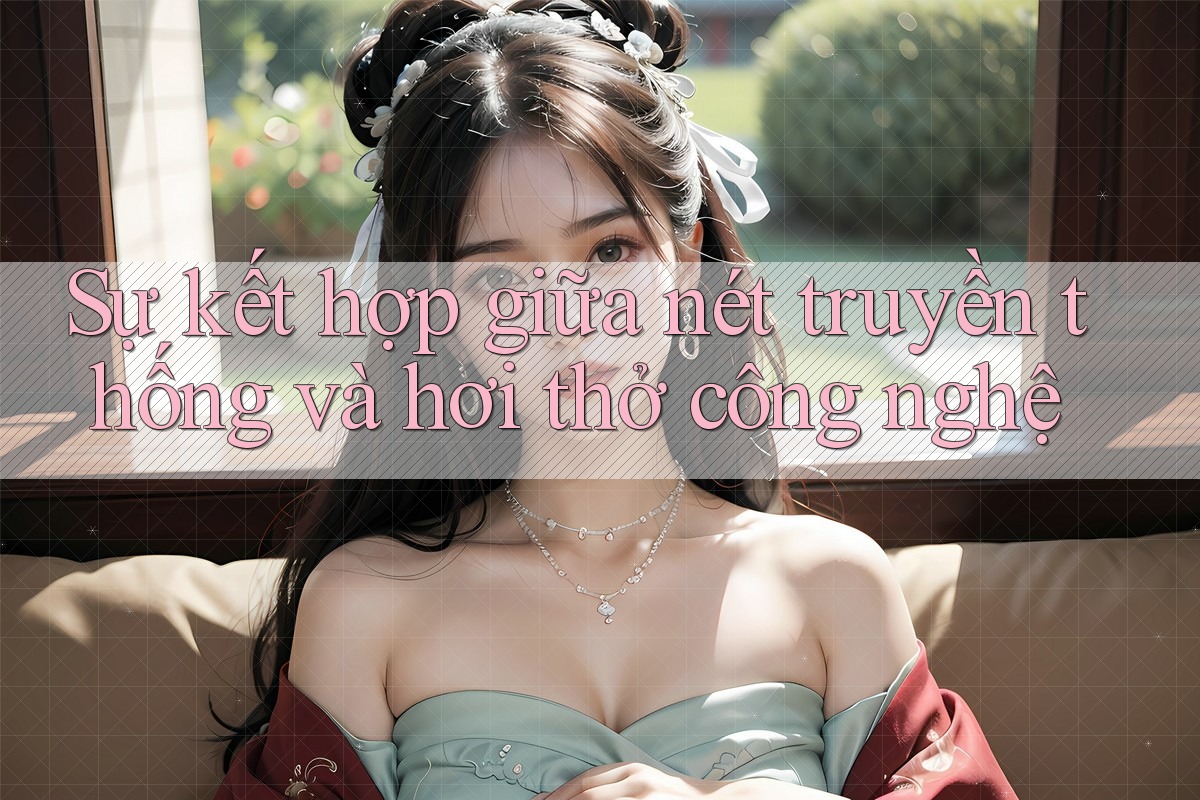 Sự kết hợp giữa nét truyền thống và hơi thở công nghệ Sự kết hợp giữa nét truyền thống và hơi thở công nghệ