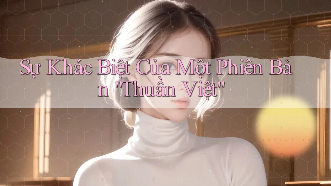 Sự Khác Biệt Của Một Phiên Bản “Thuần Việt” Sự Khác Biệt Của Một Phiên Bản “Thuần Việt”