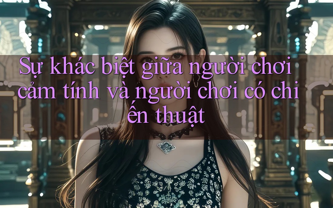 Sự khác biệt giữa người chơi cảm tính và người chơi có chiến thuật Sự khác biệt giữa người chơi cảm tính và người chơi có chiến thuật