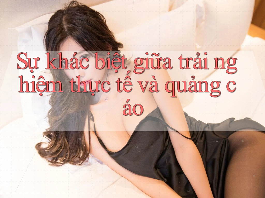 Sự khác biệt giữa trải nghiệm thực tế và quảng cáo Sự khác biệt giữa trải nghiệm thực tế và quảng cáo