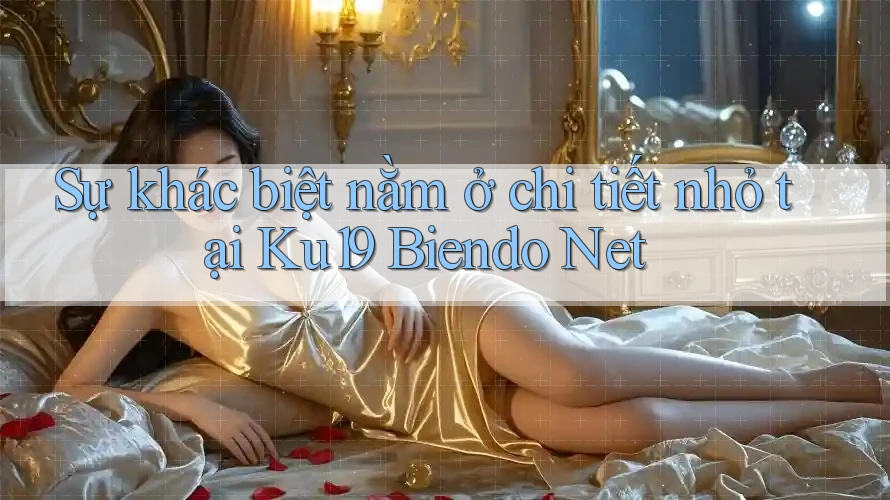 Sự khác biệt nằm ở chi tiết nhỏ tại Ku19 Biendo Net