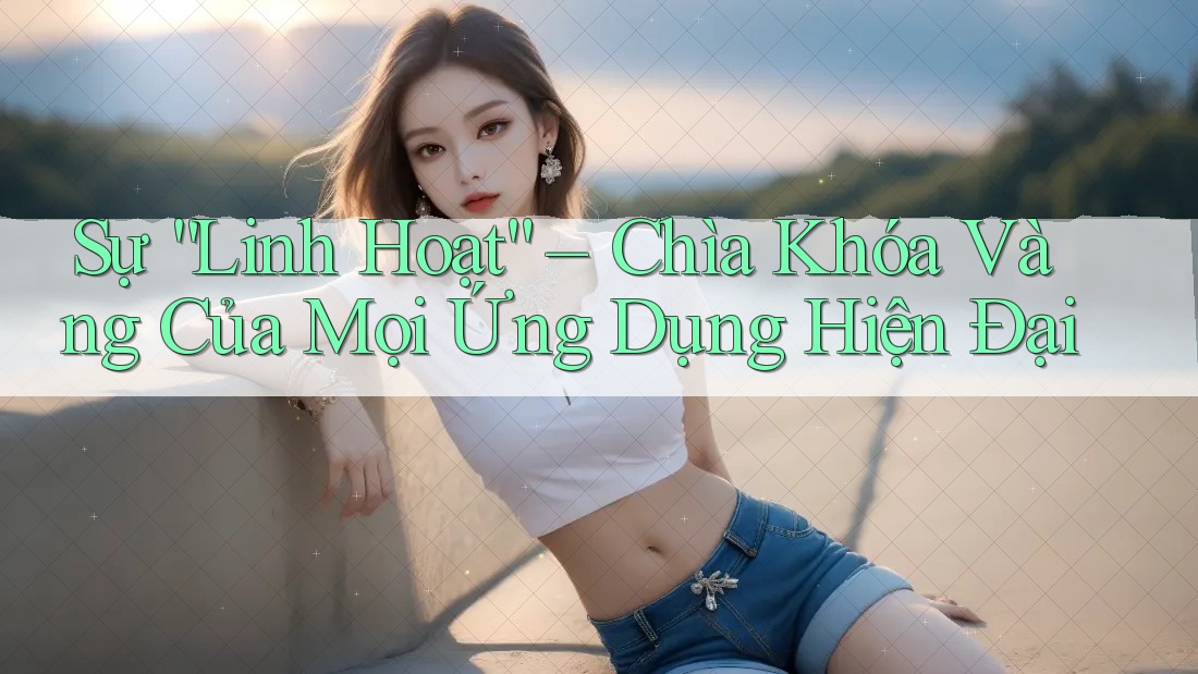 Sự “Linh Hoạt” – Chìa Khóa Vàng Của Mọi Ứng Dụng Hiện Đại Sự “Linh Hoạt” – Chìa Khóa Vàng Của Mọi Ứng Dụng Hiện Đại