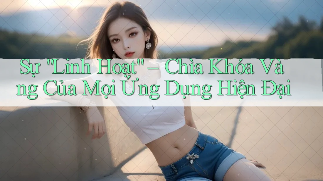 Sự “Linh Hoạt” – Chìa Khóa Vàng Của Mọi Ứng Dụng Hiện Đại Sự “Linh Hoạt” – Chìa Khóa Vàng Của Mọi Ứng Dụng Hiện Đại