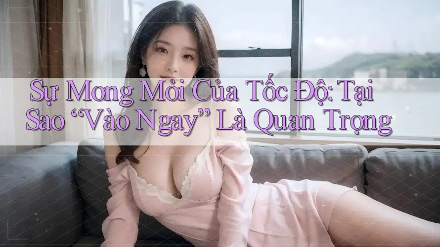 Sự Mong Mỏi Của Tốc Độ: Tại Sao “Vào Ngay” Là Quan Trọng Sự Mong Mỏi Của Tốc Độ: Tại Sao “Vào Ngay” Là Quan Trọng