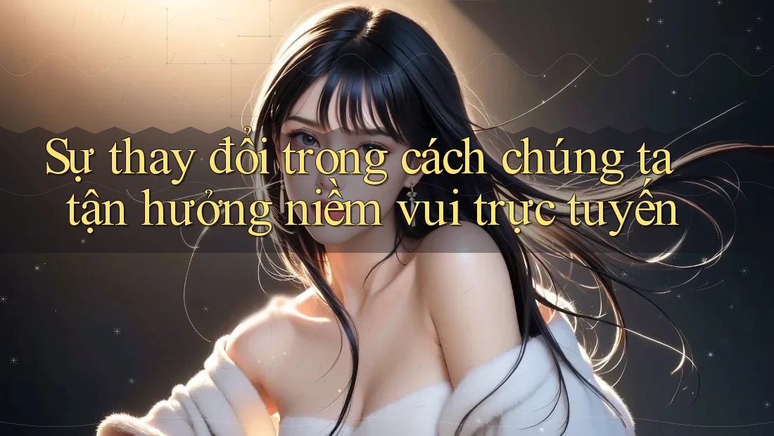 Sự thay đổi trong cách chúng ta tận hưởng niềm vui trực tuyến Sự thay đổi trong cách chúng ta tận hưởng niềm vui trực tuyến