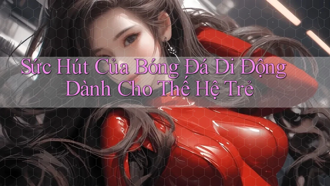 Sức Hút Của Bóng Đá Di Động Dành Cho Thế Hệ Trẻ Sức Hút Của Bóng Đá Di Động Dành Cho Thế Hệ Trẻ