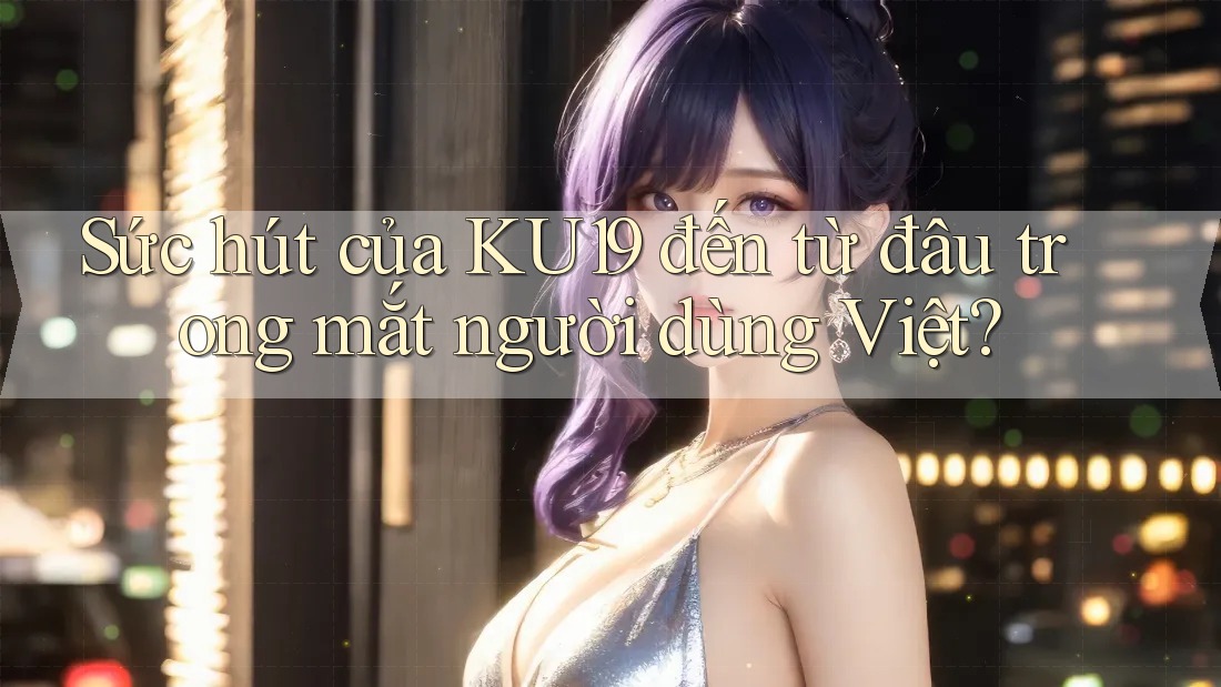 Sức hút của KU19 đến từ đâu trong mắt người dùng Việt?