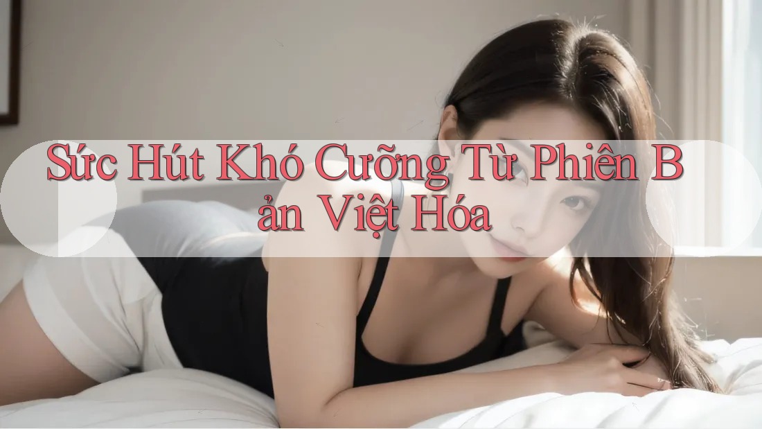 Sức Hút Khó Cưỡng Từ Phiên Bản Việt Hóa Sức Hút Khó Cưỡng Từ Phiên Bản Việt Hóa