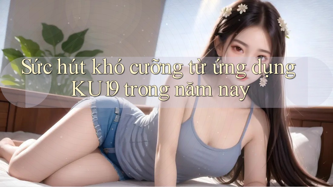 Sức hút khó cưỡng từ ứng dụng KU19 trong năm nay