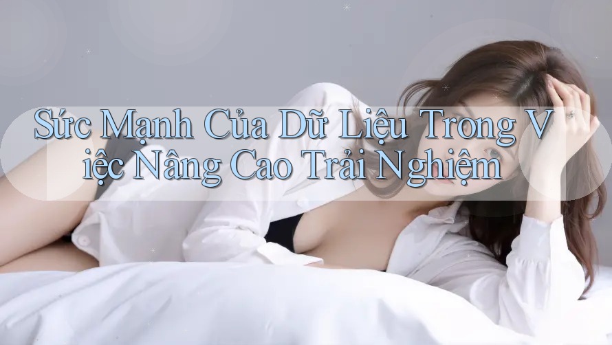 Sức Mạnh Của Dữ Liệu Trong Việc Nâng Cao Trải Nghiệm Sức Mạnh Của Dữ Liệu Trong Việc Nâng Cao Trải Nghiệm