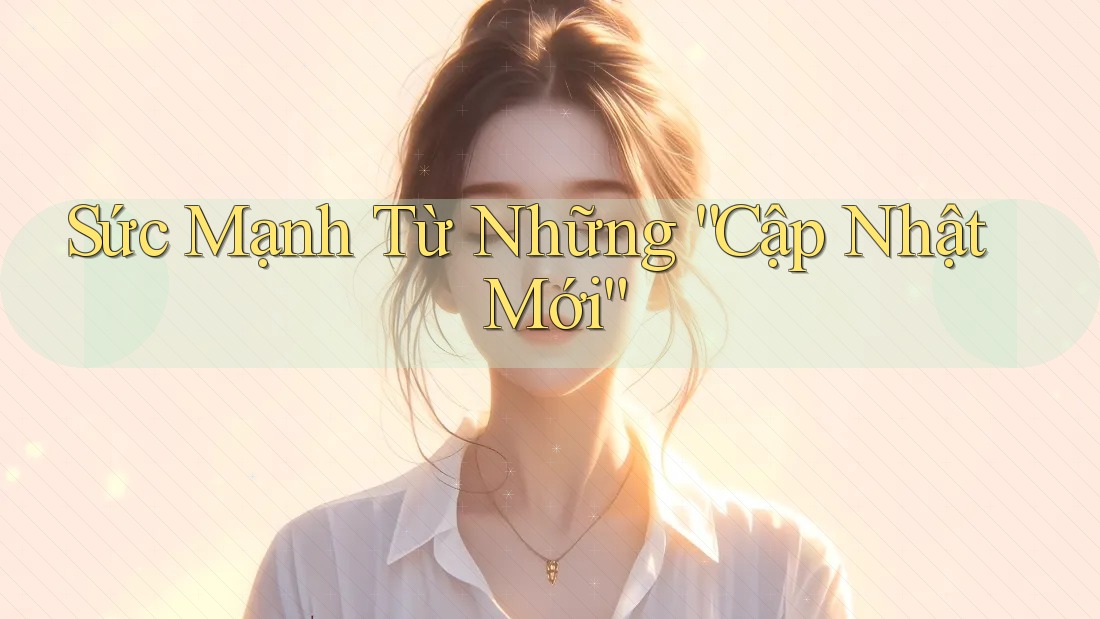 Sức Mạnh Từ Những “Cập Nhật Mới” Sức Mạnh Từ Những “Cập Nhật Mới”