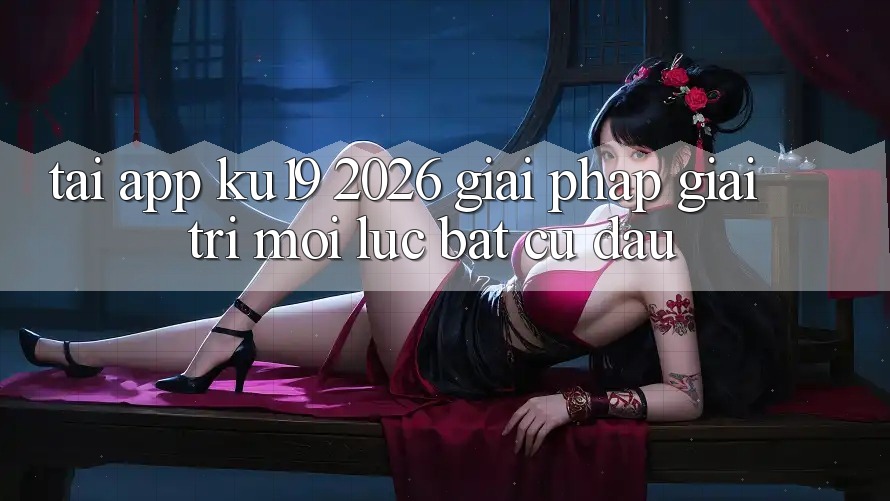Tải App ku19 2026 - Giải Pháp Giải Trí Mọi Lúc Bất cứ đâu