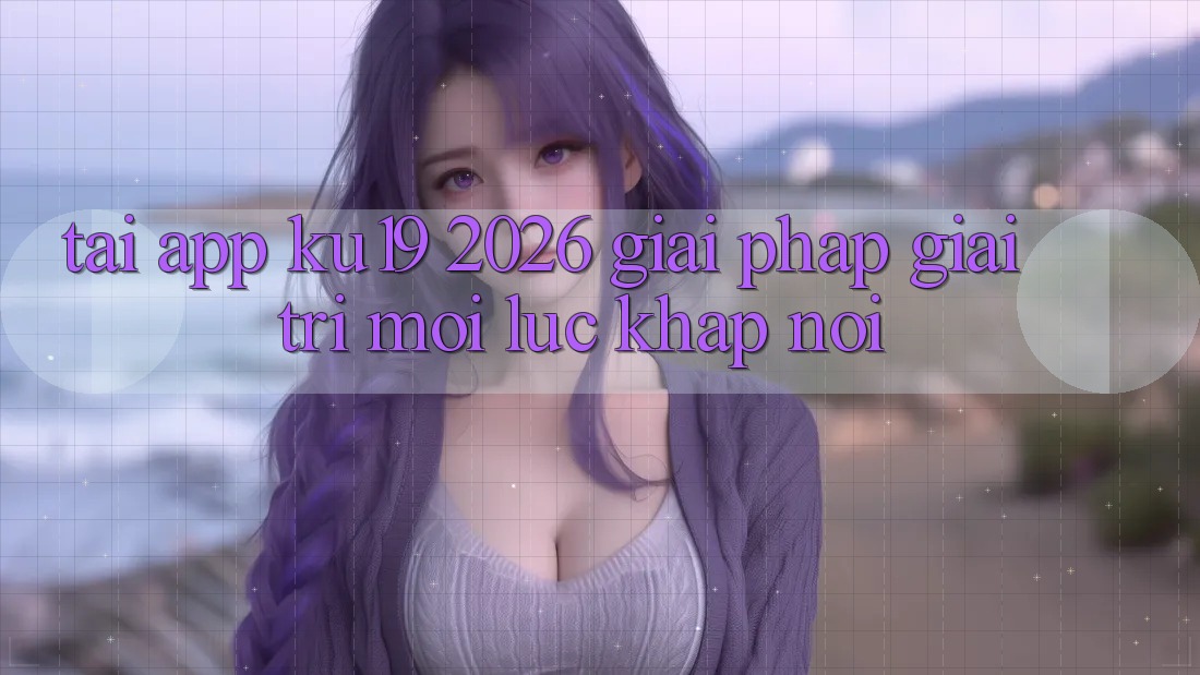 Tải App ku19 2026 - Giải Pháp Giải Trí Mọi Lúc Khắp nơi