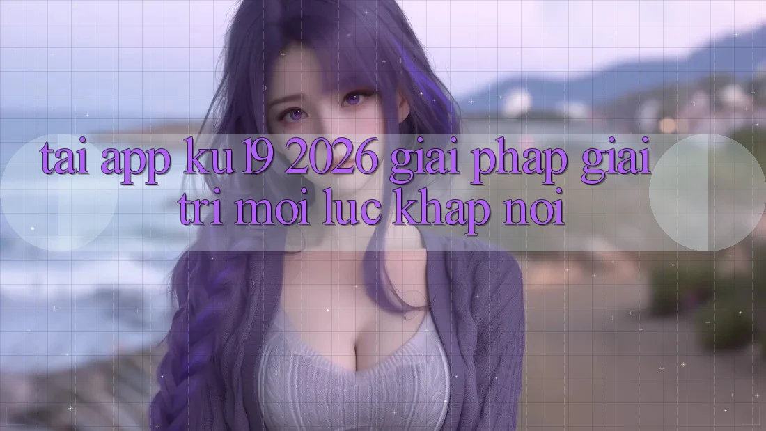 Tải App ku19 2026 - Giải Pháp Giải Trí Mọi Lúc Khắp nơi Tải App ku19 2026 - Giải Pháp Giải Trí Mọi Lúc Khắp nơi