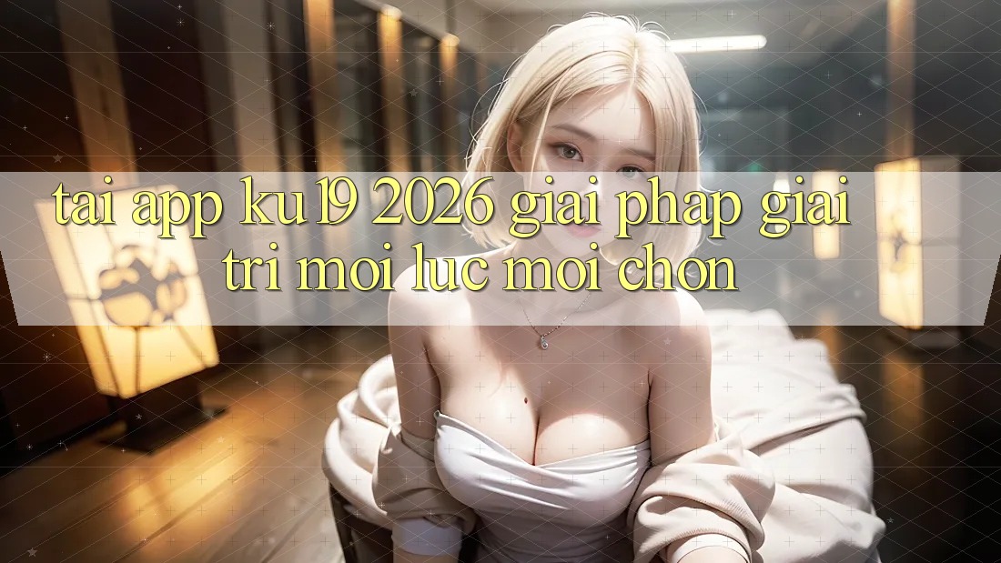 Tải App ku19 2026 - Giải Pháp Giải Trí Mọi Lúc Mọi chốn Tải App ku19 2026 - Giải Pháp Giải Trí Mọi Lúc Mọi chốn