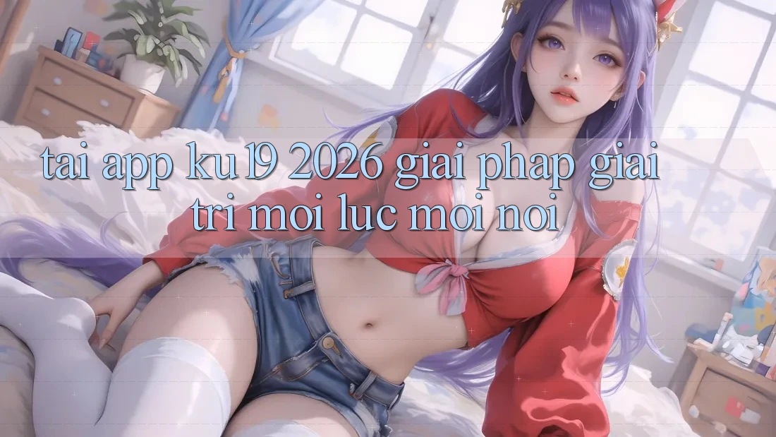 Tải App ku19 2026 - Giải Pháp Giải Trí Mọi Lúc Mọi Nơi Tải App ku19 2026 - Giải Pháp Giải Trí Mọi Lúc Mọi Nơi