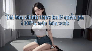 Tải bản chính thức ku19 miễn phí 100% trên bản web
