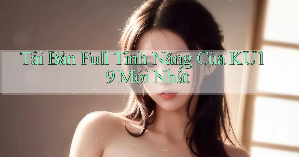 tải bản full tính năng của ku19 mới nhất