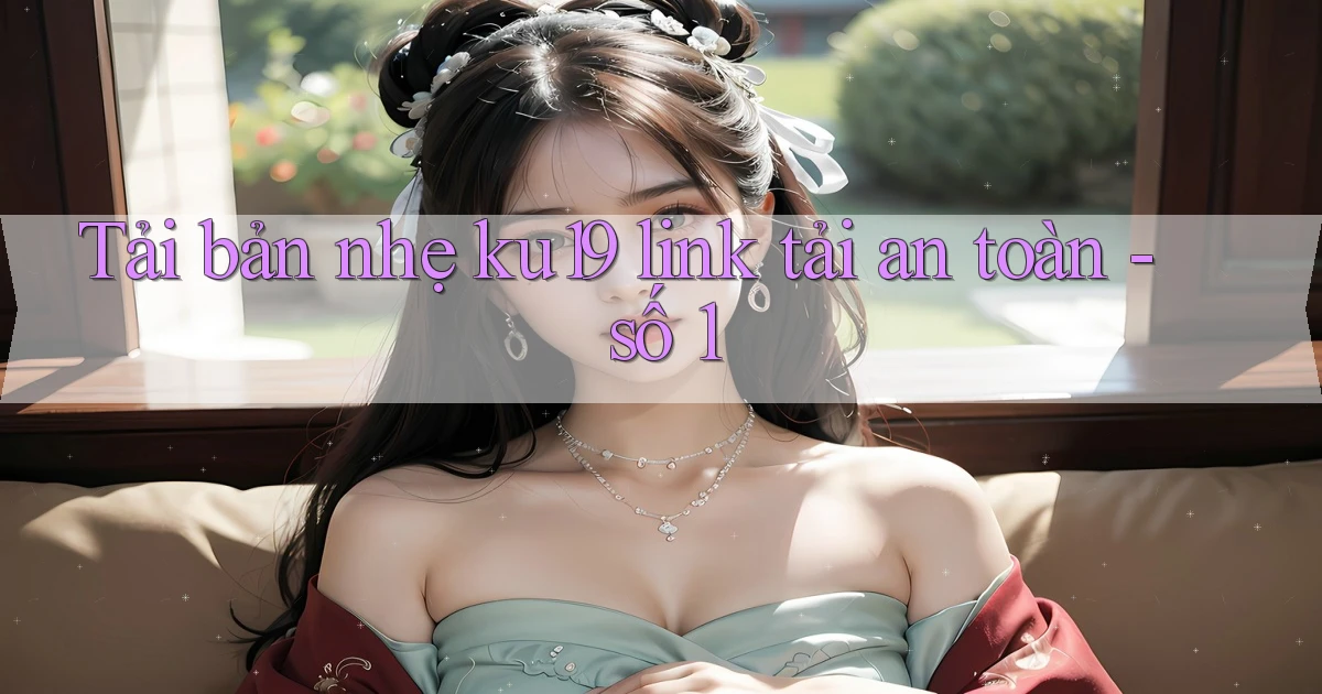 Tải bản nhẹ ku19 link tải an toàn   số 1