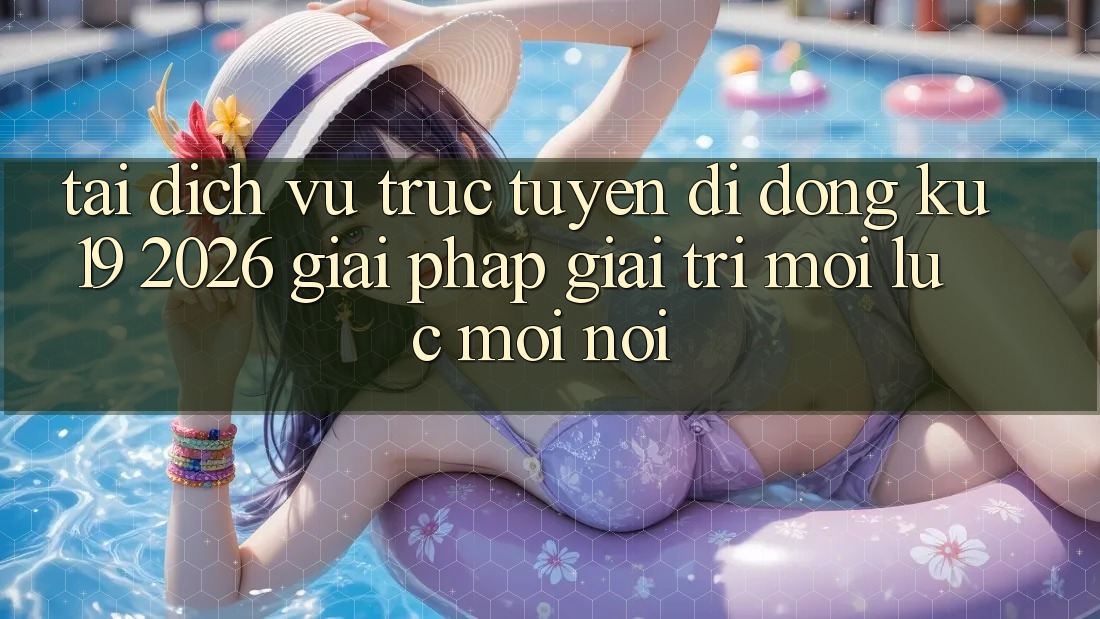 Tải Dịch vụ trực tuyến di động ku19 2026 - Giải Pháp Giải Trí Mọi Lúc Mọi Nơi Tải Dịch vụ trực tuyến di động ku19 2026 - Giải Pháp Giải Trí Mọi Lúc Mọi Nơi